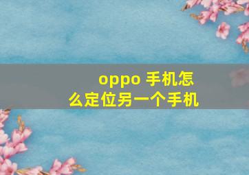 oppo 手机怎么定位另一个手机